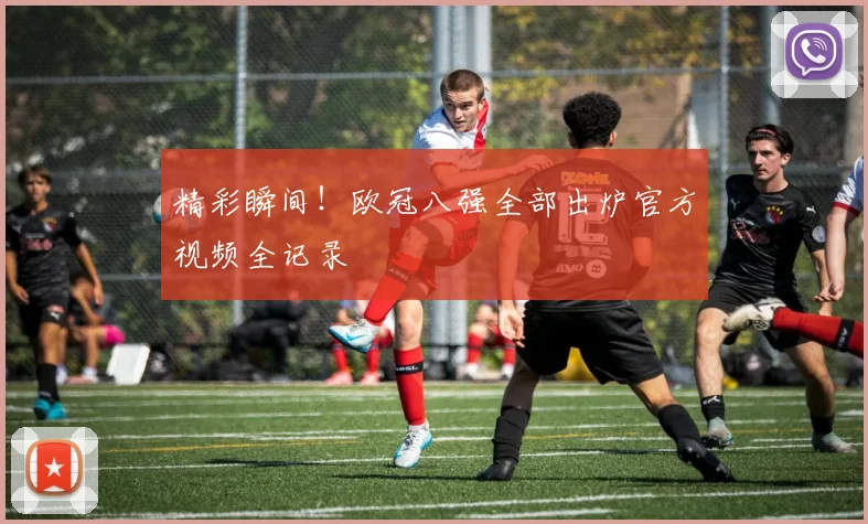 精彩瞬间！欧冠八强全部出炉官方视频全记录