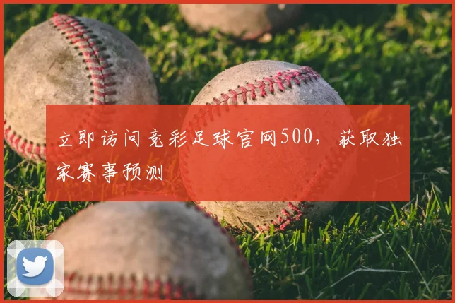立即访问竞彩足球官网500，获取独家赛事预测