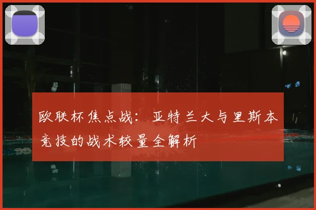 欧联杯焦点战：亚特兰大与里斯本竞技的战术较量全解析