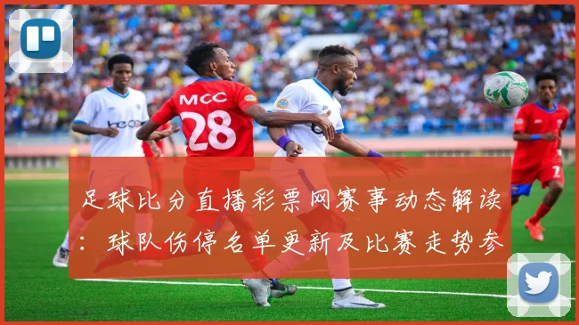 足球比分直播彩票网赛事动态解读：球队伤停名单更新及比赛走势参考