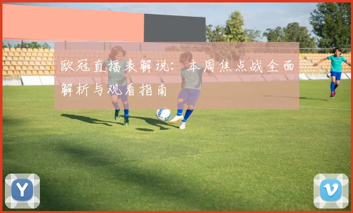 欧冠直播表解说：本周焦点战全面解析与观看指南