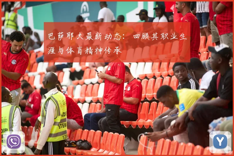 巴萨耶夫最新动态：回顾其职业生涯与体育精神传承