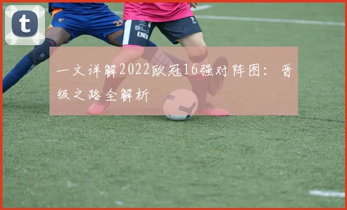 一文详解2022欧冠16强对阵图:晋级之路全解析