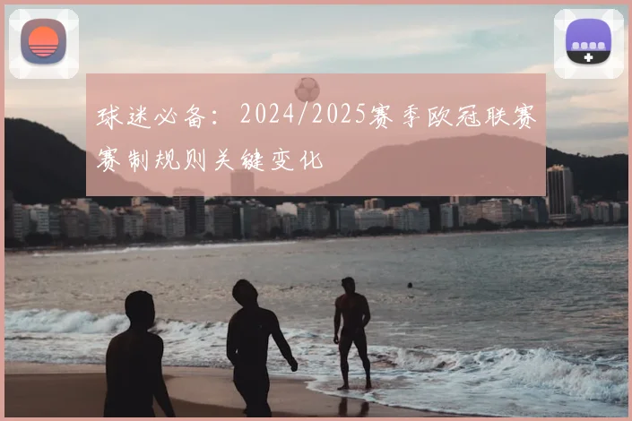 球迷必备：2024/2025赛季欧冠联赛赛制规则关键变化