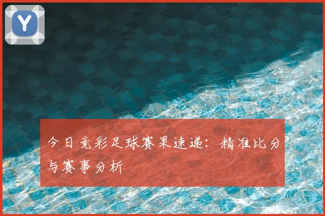 今日竞彩足球赛果速递：精准比分与赛事分析