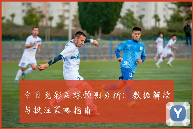 今日竞彩足球预测分析：数据解读与投注策略指南