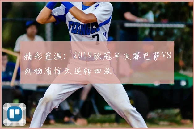 精彩重温：2019欧冠半决赛巴萨VS利物浦惊天逆转回放
