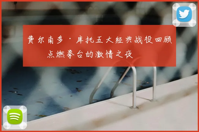 费尔南多·库托五大经典战役回顾:点燃拳台的激情之夜
