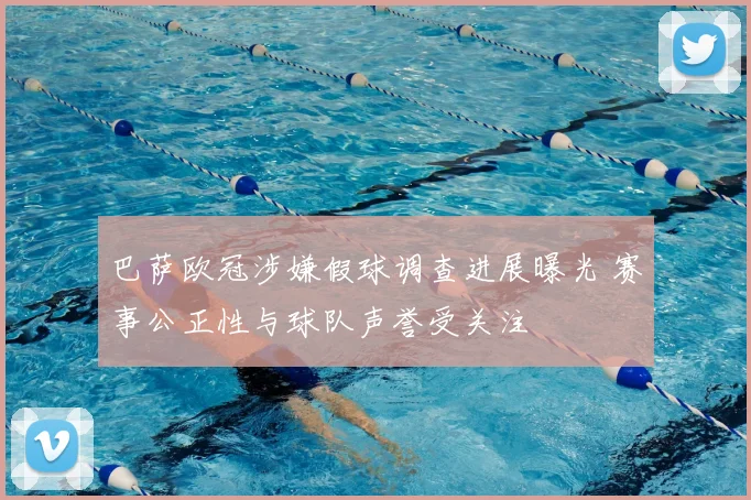 巴萨欧冠涉嫌假球调查进展曝光 赛事公正性与球队声誉受关注