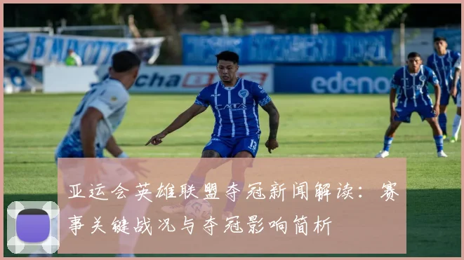 亚运会英雄联盟夺冠新闻解读：赛事关键战况与夺冠影响简析