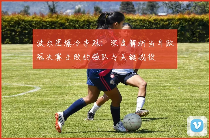 波尔图爆冷夺冠：深度解析当年欧冠决赛击败的强队与关键战役