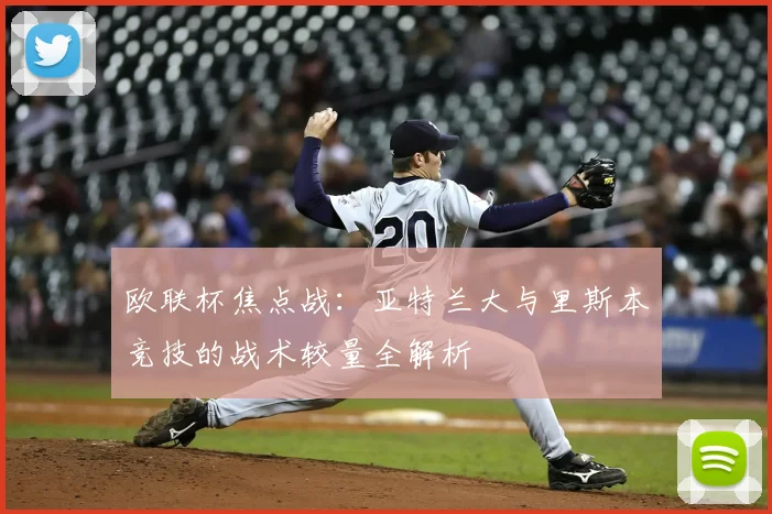 欧联杯焦点战：亚特兰大与里斯本竞技的战术较量全解析