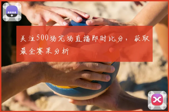 关注500场完场直播即时比分，获取最全赛果分析