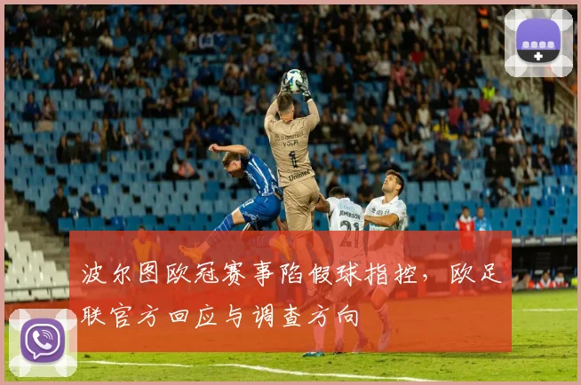 波尔图欧冠赛事陷假球指控，欧足联官方回应与调查方向