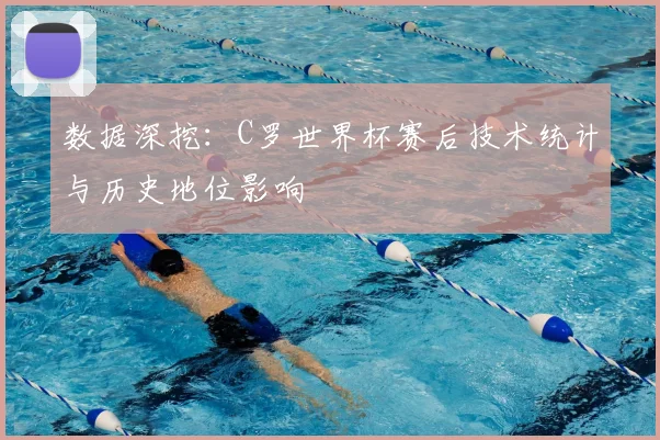 数据深挖:C罗世界杯赛后技术统计与历史地位影响