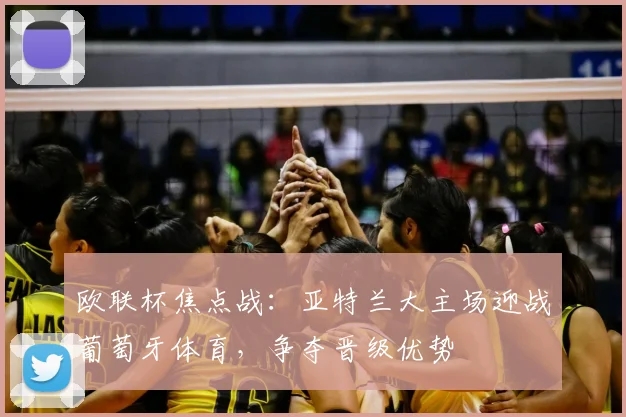 欧联杯焦点战：亚特兰大主场迎战葡萄牙体育，争夺晋级优势