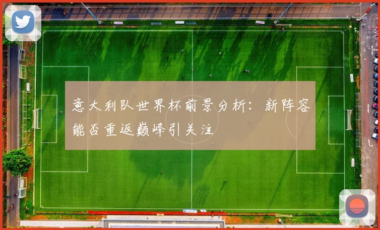 意大利队世界杯前景分析：新阵容能否重返巅峰引关注