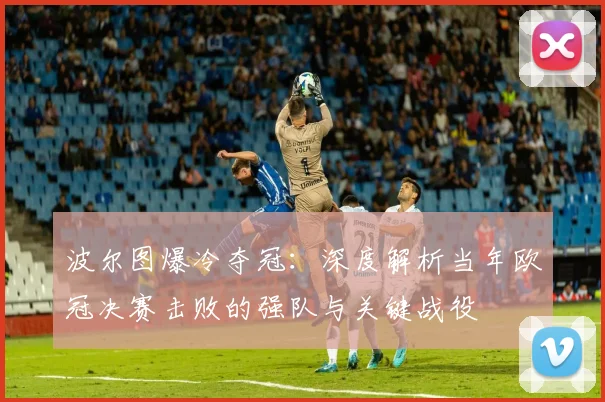 波尔图爆冷夺冠：深度解析当年欧冠决赛击败的强队与关键战役