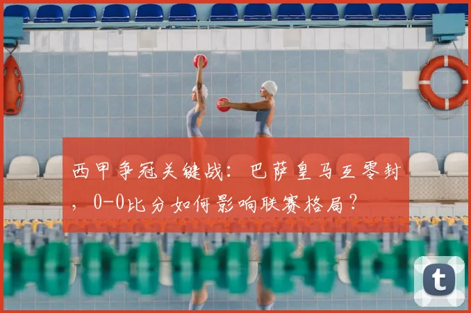 西甲争冠关键战：巴萨皇马互零封，0-0比分如何影响联赛格局？