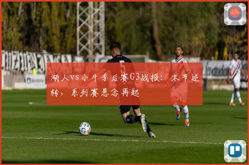 湖人vs小牛季后赛G3战报：末节逆转，系列赛悬念再起