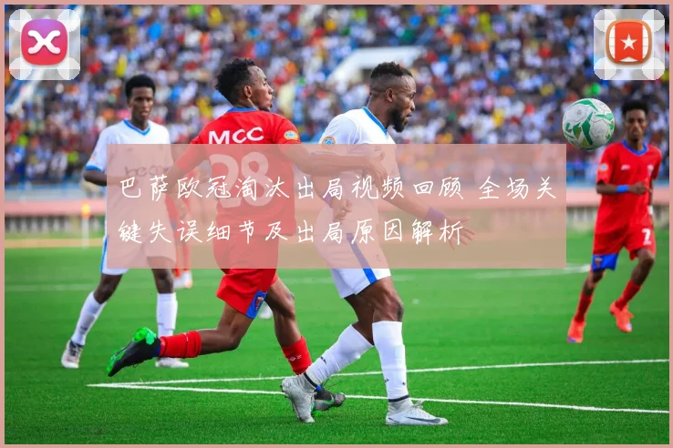 巴萨欧冠淘汰出局视频回顾 全场关键失误细节及出局原因解析