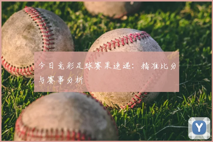 今日竞彩足球赛果速递：精准比分与赛事分析