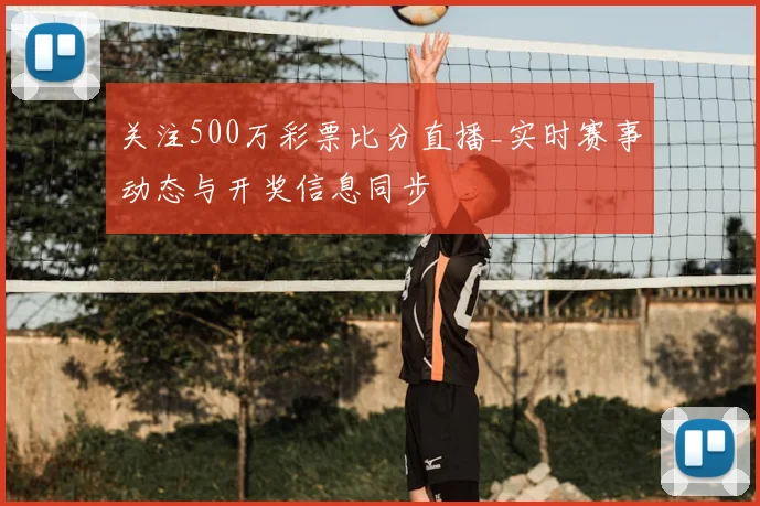 关注500万彩票比分直播_实时赛事动态与开奖信息同步