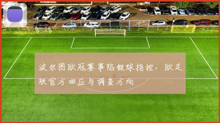 波尔图欧冠赛事陷假球指控，欧足联官方回应与调查方向