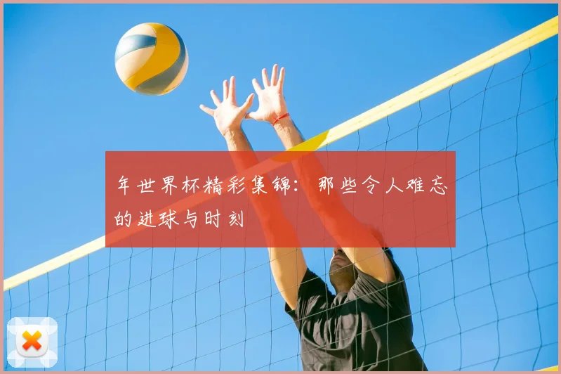 年世界杯精彩集锦：那些令人难忘的进球与时刻