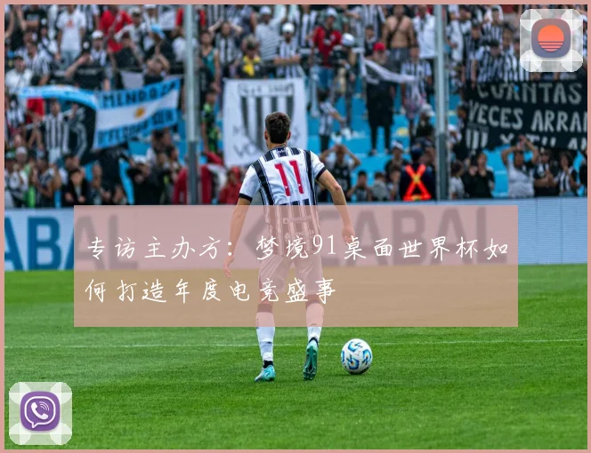 专访主办方：梦境91桌面世界杯如何打造年度电竞盛事