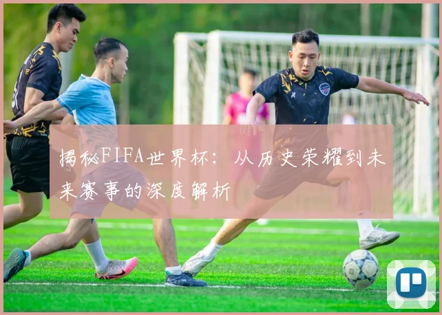 揭秘FIFA世界杯：从历史荣耀到未来赛事的深度解析