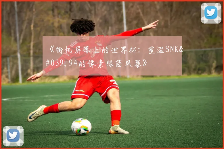 《街机屏幕上的世界杯：重温SNK'94的像素绿茵风暴》