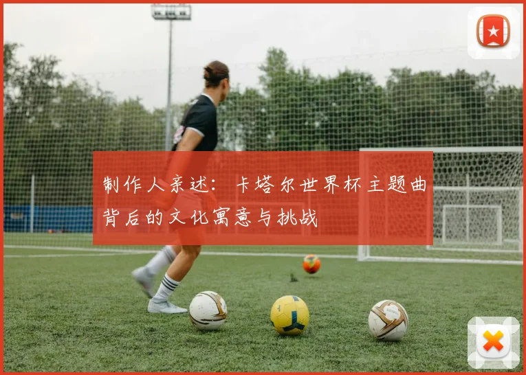 制作人亲述：卡塔尔世界杯主题曲背后的文化寓意与挑战