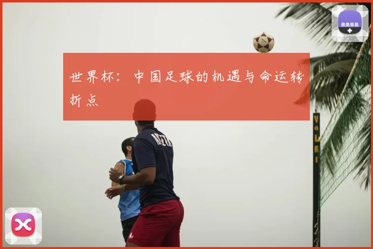 世界杯：中国足球的机遇与命运转折点