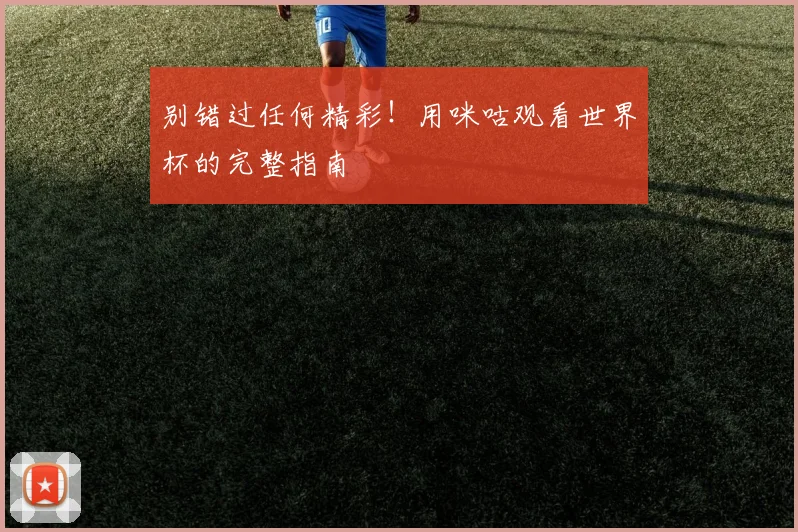别错过任何精彩！用咪咕观看世界杯的完整指南