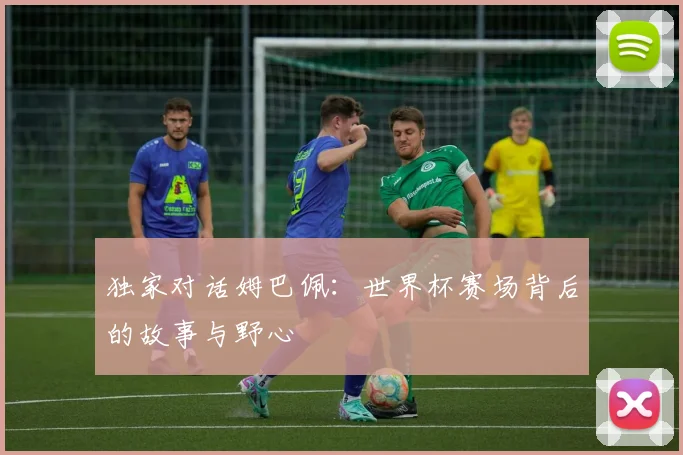 独家对话姆巴佩：世界杯赛场背后的故事与野心