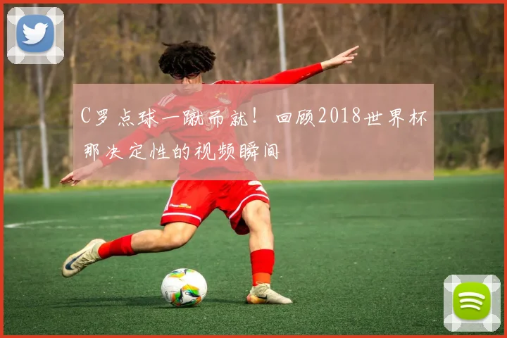 C罗点球一蹴而就!回顾2018世界杯那决定性的视频瞬间