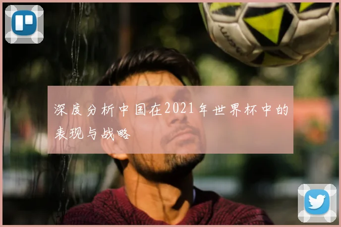 深度分析中国在2021年世界杯中的表现与战略
