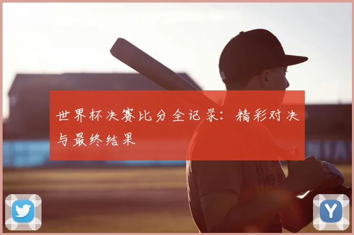 世界杯决赛比分全记录：精彩对决与最终结果