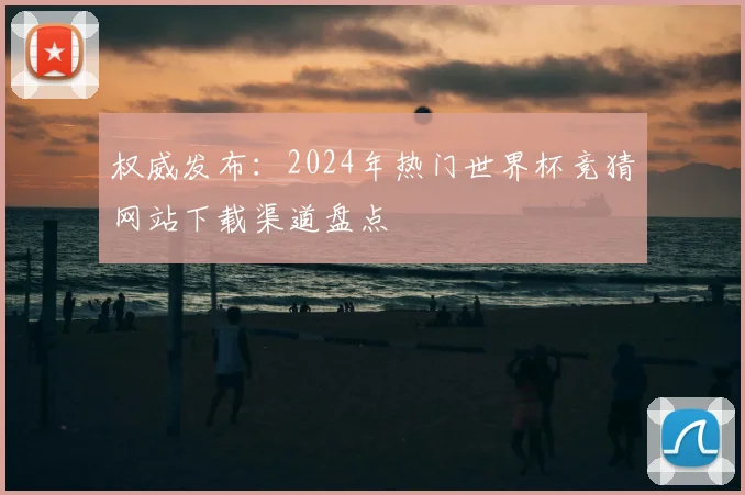 权威发布：2024年热门世界杯竞猜网站下载渠道盘点