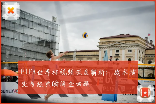 FIFA世界杯视频深度解析:战术演变与经典瞬间全回顾