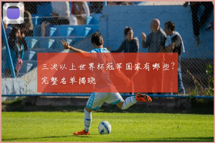 三次以上世界杯冠军国家有哪些?完整名单揭晓