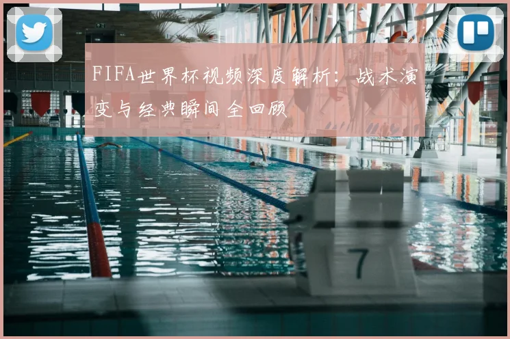 FIFA世界杯视频深度解析:战术演变与经典瞬间全回顾