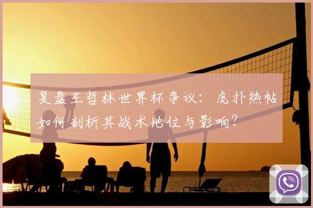 复盘王哲林世界杯争议：虎扑热帖如何剖析其战术地位与影响？