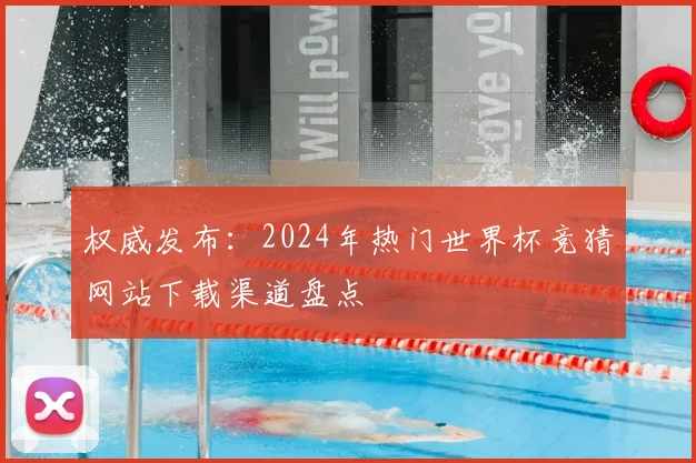 权威发布：2024年热门世界杯竞猜网站下载渠道盘点