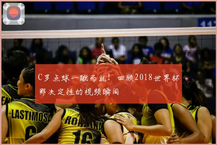 C罗点球一蹴而就！回顾2018世界杯那决定性的视频瞬间
