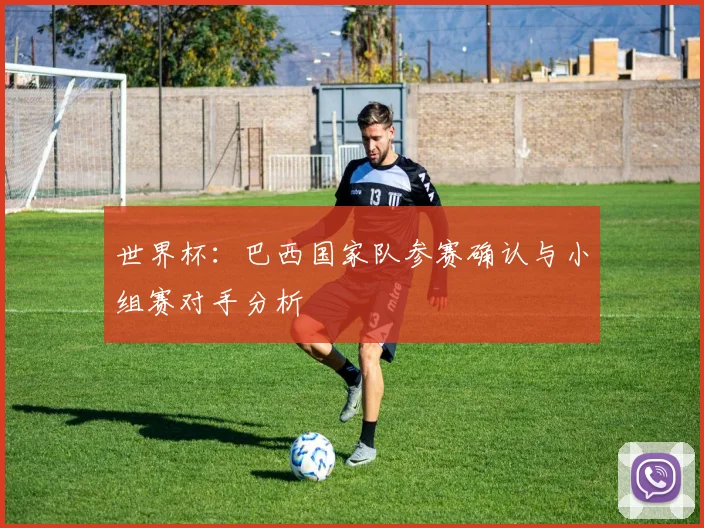 世界杯：巴西国家队参赛确认与小组赛对手分析