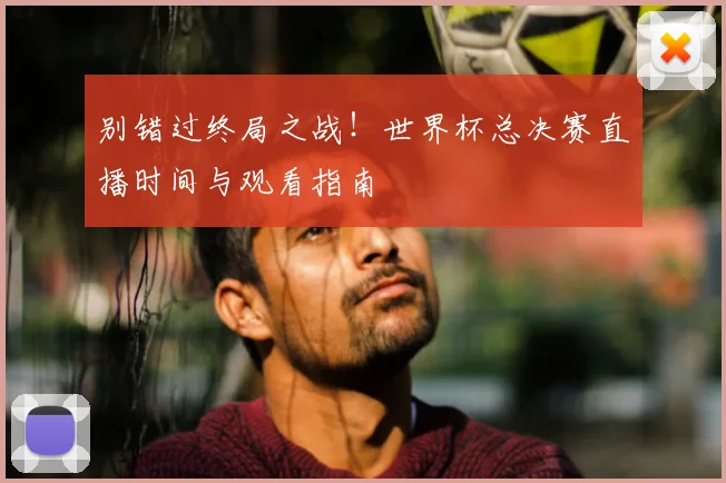 别错过终局之战！世界杯总决赛直播时间与观看指南