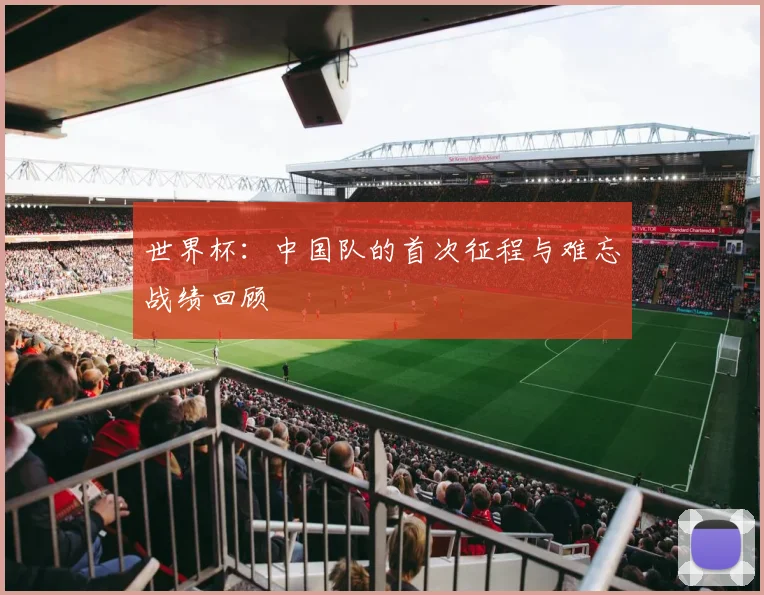 世界杯：中国队的首次征程与难忘战绩回顾