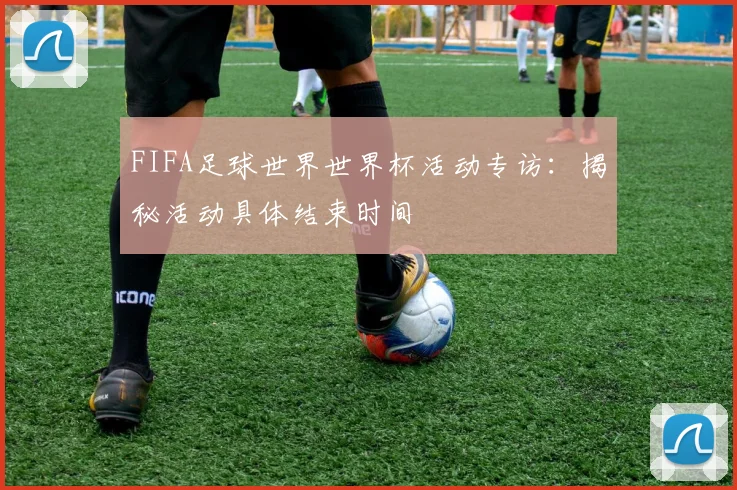 FIFA足球世界世界杯活动专访:揭秘活动具体结束时间